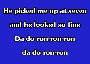 He picked me up at seven
and he looked so fine
Da do ron-ron-ron

da do ron-ron