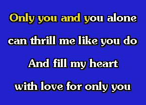 Only you and you alone
can thrill me like you do

And fill my heart

with love for only you