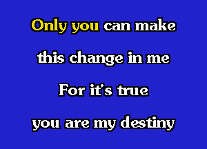 Only you can make
this change in me
For it's true

you are my destiny