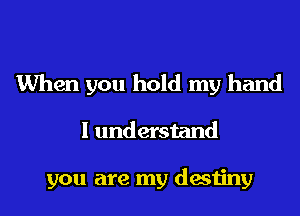 When you hold my hand
I understand

you are my destiny