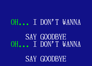 OH... I DON T WANNA

SAY GOODBYE
OH... I DON T WANNA

SAY GOODBYE