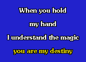 When you hold
my hand
I understand the magic

you are my destiny