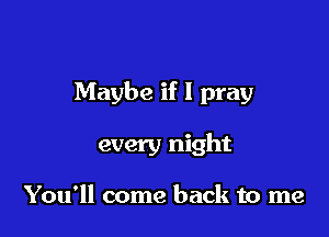 Maybe if I pray

every night

You'll come back to me