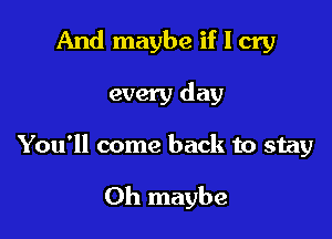 And maybe if I cry

every day

You'll come back to stay

0h maybe