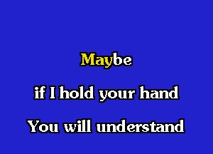 Maybe

if I hold your hand

You will understand