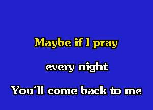 Maybe if I pray

every night

You'll come back to me