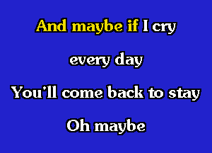 And maybe if I cry

every day

You'll come back to stay

0h maybe