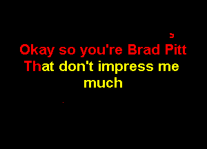 Okay so you're Brad Pitt
That don't impress me

much