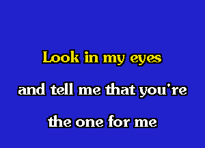 Look in my eyes

and tell me that you're

the one for me