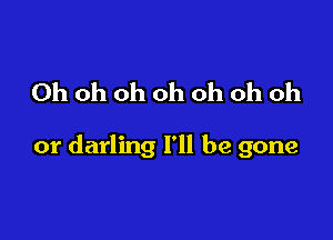 Oh oh oh oh oh oh oh

or darling I'll be gone