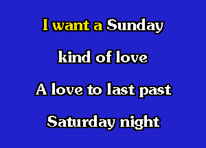 I want a Sunday

kind of love

A love to last past

Saturday night