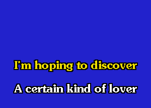 I'm hoping to discover

A certain kind of lover