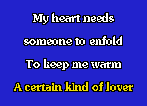 My heart needs
someone to enfold

To keep me warm

A certain kind of lover