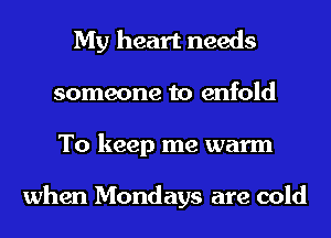 My heart needs
someone to enfold
To keep me warm

when Mondays are cold
