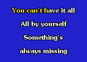 You can't have it all

All by yourself

Something's

always missing