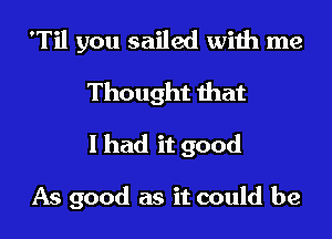 'Til you sailed with me
Thought that

I had it good

As good as it could be