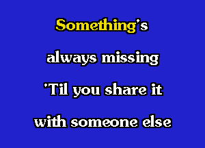 Something's

always missing

'Til you share it

with someone else