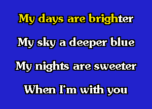 My days are brighter
My sky a deeper blue
My nights are sweeter

When I'm with you