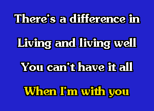 There's a difference in
Living and living well
You can't have it all

When I'm with you