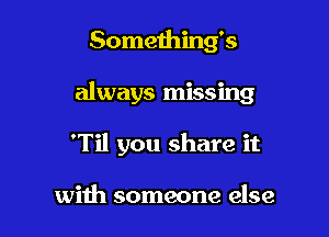 Something's

always missing

'Til you share it

with someone else