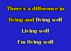 There's a difference in
living and living well
Living well

I'm living well