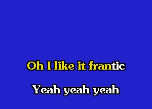 Oh I like it frantic

Yeah yeah yeah