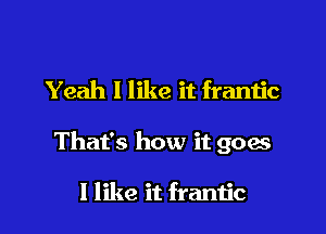 Yeah I like it frantic

That's how it goes

I like it frantic