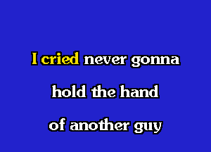 I cried never gonna

hold the hand

of another guy