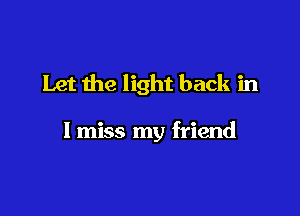 Let the light back in

I miss my friend