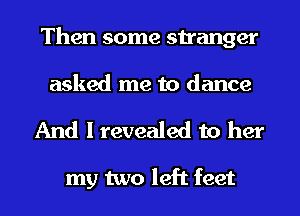 Then some stranger
asked me to dance
And I revealed to her

my two left feet