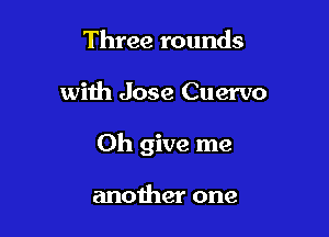 Three rounds

with Jose Cuervo

Oh give me

another one