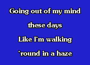 Going out of my mind
these days

Like I'm walking

'round in a haze l