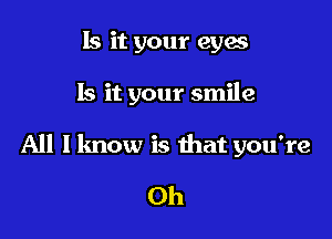 Is it your eyes

Is it your smile

All I know is that you're
Oh