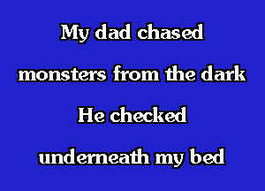 My dad chased

monsters from the dark
He checked

underneath my bed