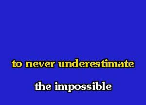 to never underestimate

the impossible