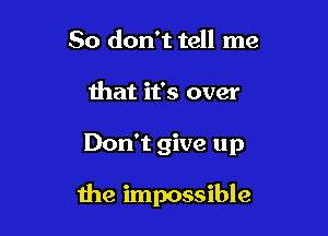 So don't tell me
that it's over

Don't give up

the impossible