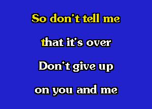 So don't tell me
that it's over

Don't give up

on you and me