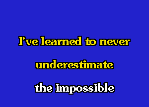 I've learned to never

and erestimate

the impossible