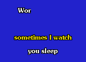 sometimes I watch

you sleep