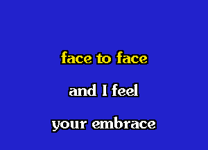 face to face

and I feel

your embrace