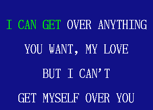 I CAN GET OVER ANYTHING
YOU WANT, MY LOVE
BUT I CAN T
GET MYSELF OVER YOU