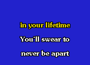 in your lifetime

You'll swear to

never be apart