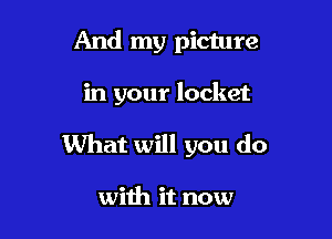 And my picture

in your locket

What will you do

with it now