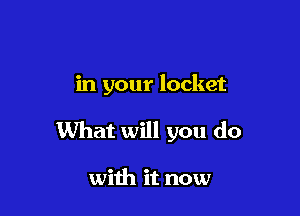 in your locket

What will you do

with it now