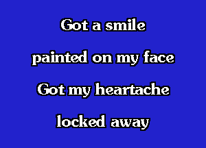 Got a smile
painted on my face

Got my heartache

locked away