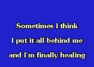 Sometimes I think
I put it all behind me

and I'm finally healing