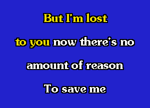 But I'm lost

to you now there's no

amount of reason

To save me