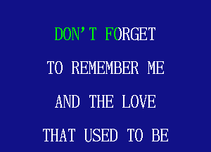 DON T FORGET
TO REMEMBER ME
AND THE LOVE

THAT USED TO BE l