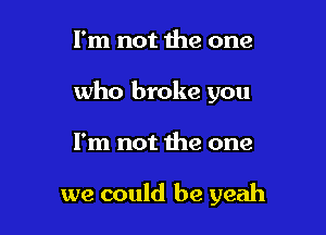 I'm not the one

who broke you

I'm not the one

we could be yeah