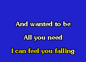 And wanted to be
All you need

I can feel you falling